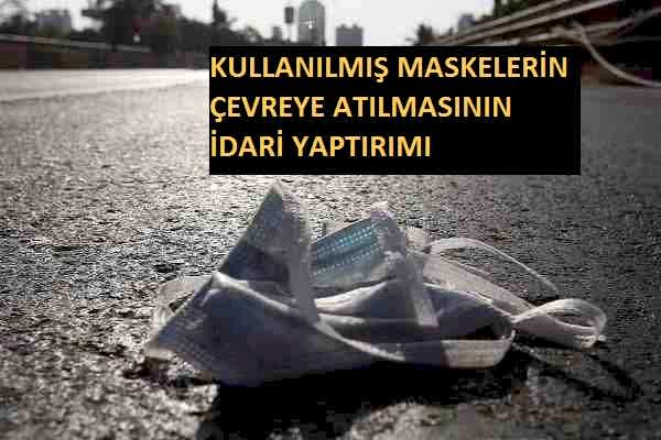 KULLANILMIŞ MASKELERİN ÇEVREYE ATILMASININ İDARİ YAPTIRIMI